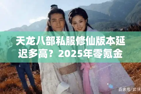 天龙八部私服修仙版本延迟多高？2025年零氪金飞升指南揭秘