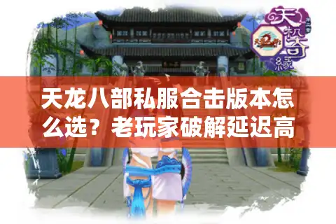 天龙八部私服合击版本怎么选？老玩家破解延迟高掉宝低的秘密
