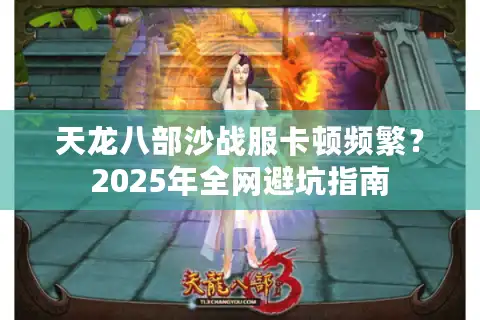 天龙八部沙战服卡顿频繁？2025年全网避坑指南