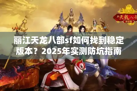 丽江天龙八部sf如何找到稳定版本？2025年实测防坑指南