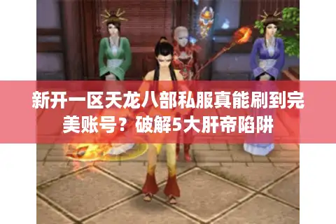 新开一区天龙八部私服真能刷到完美账号？破解5大肝帝陷阱