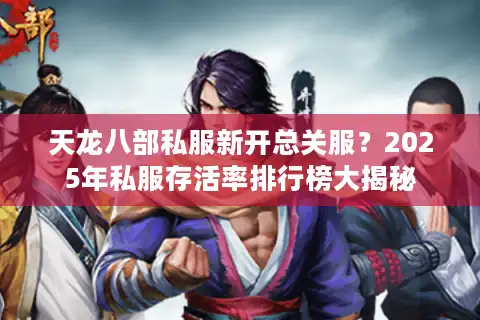 天龙八部私服新开总关服？2025年私服存活率排行榜大揭秘