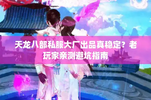 天龙八部私服大厂出品真稳定？老玩家亲测避坑指南