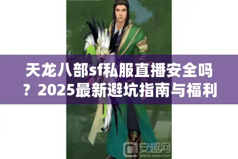 天龙八部sf私服直播安全吗？2025最新避坑指南与福利平台实测