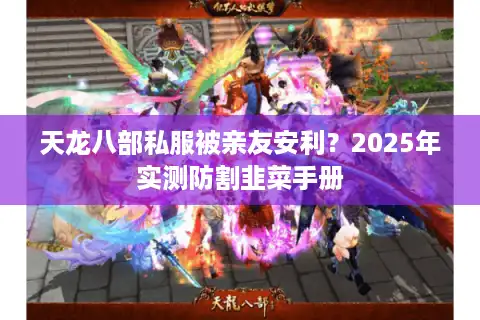 天龙八部私服被亲友安利？2025年实测防割韭菜手册