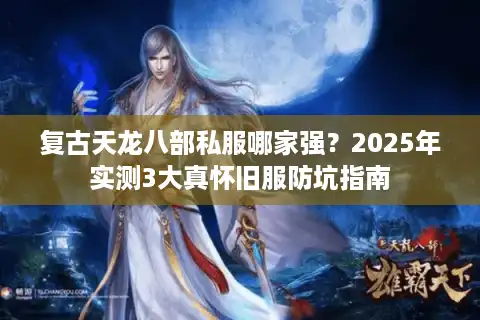 复古天龙八部私服哪家强？2025年实测3大真怀旧服防坑指南
