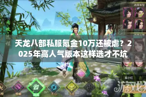 天龙八部私服氪金10万还被虐？2025年高人气版本这样选才不坑