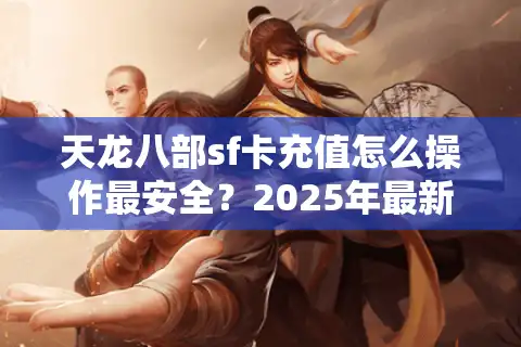 天龙八部sf卡充值怎么操作最安全？2025年最新避坑指南