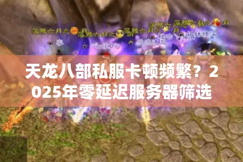 天龙八部私服卡顿频繁？2025年零延迟服务器筛选秘籍