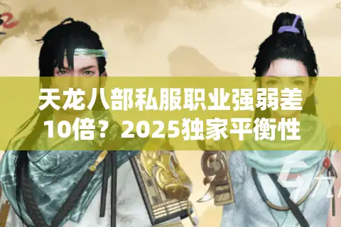 天龙八部私服职业强弱差10倍？2025独家平衡性排查手册