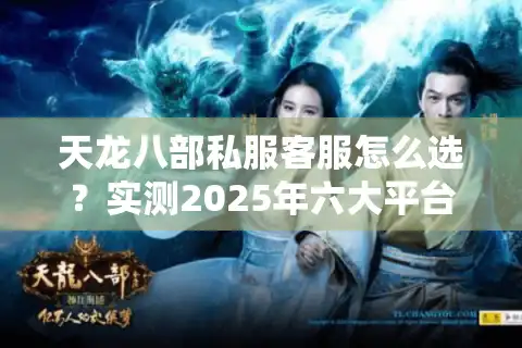 天龙八部私服客服怎么选？实测2025年六大平台响应速度与坑点预警