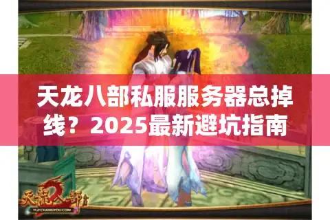 天龙八部私服服务器总掉线？2025最新避坑指南速存