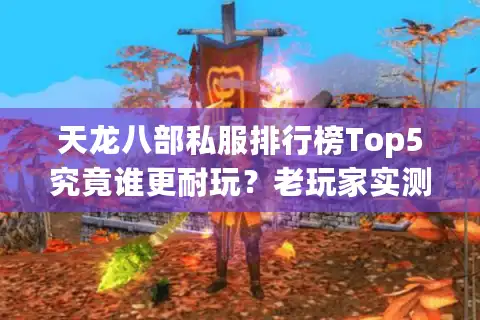 天龙八部私服排行榜Top5究竟谁更耐玩？老玩家实测避坑指南