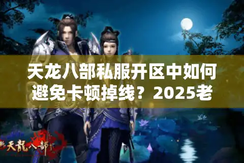 天龙八部私服开区中如何避免卡顿掉线？2025老玩家实测防暴雷攻略