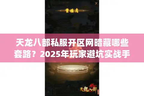天龙八部私服开区网暗藏哪些套路？2025年玩家避坑实战手册