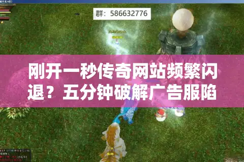 刚开一秒传奇网站频繁闪退？五分钟破解广告服陷阱