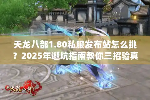 天龙八部1.80私服发布站怎么挑？2025年避坑指南教你三招验真假