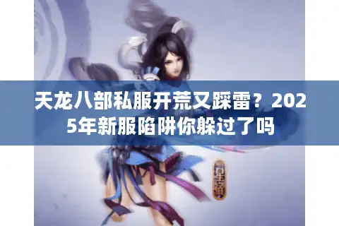 天龙八部私服开荒又踩雷？2025年新服陷阱你躲过了吗