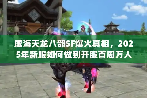 威海天龙八部SF爆火真相，2025年新服如何做到开服首周万人同屏？
