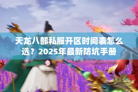 天龙八部私服开区时间表怎么选？2025年最新防坑手册
