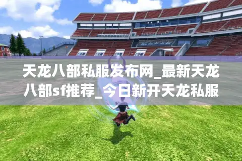 天龙八部私服发布网_最新天龙八部sf推荐_今日新开天龙私服大全