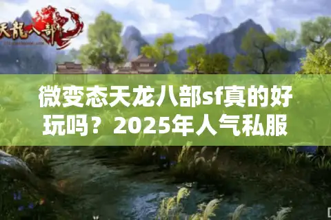微变态天龙八部sf真的好玩吗？2025年人气私服防坑指南
