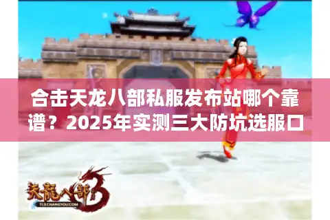 合击天龙八部私服发布站哪个靠谱？2025年实测三大防坑选服口诀
