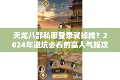 天龙八部私服登录就掉线？2024年避坑必看的高人气服攻略