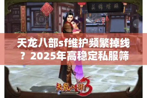 天龙八部sf维护频繁掉线？2025年高稳定私服筛选三法则