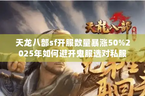 天龙八部sf开服数量暴涨50%2025年如何避开鬼服选对私服