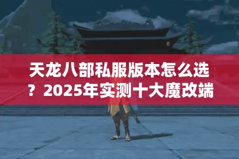 天龙八部私服版本怎么选?2025年实测十大魔改端对比 天龙八部私服版本怎么选?2025年实测十大魔改端对比