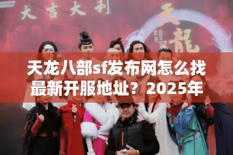 天龙八部sf发布网怎么找最新开服地址？2025年私服防骗指南