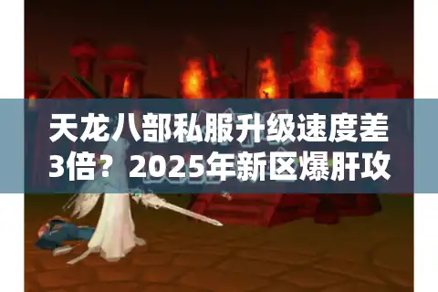 天龙八部私服升级速度差3倍？2025年新区爆肝攻略大揭秘