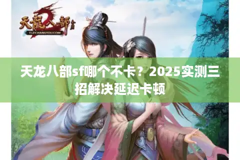 天龙八部sf哪个不卡？2025实测三招解决延迟卡顿