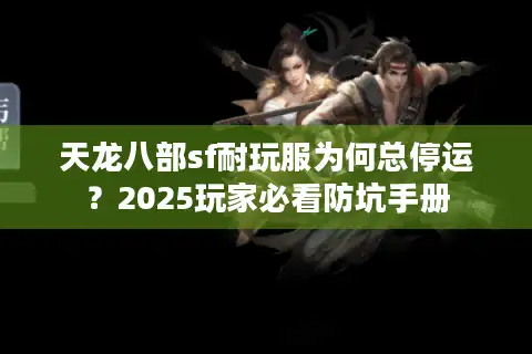天龙八部sf耐玩服为何总停运？2025玩家必看防坑手册