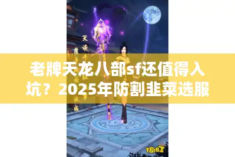 老牌天龙八部sf还值得入坑？2025年防割韭菜选服指南