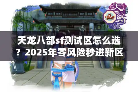 天龙八部sf测试区怎么选？2025年零风险秒进新区攻略