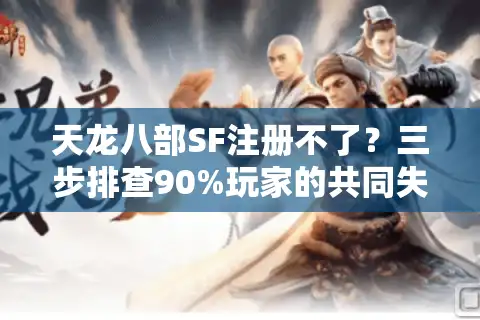 天龙八部SF注册不了？三步排查90%玩家的共同失误