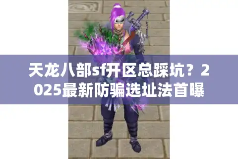天龙八部sf开区总踩坑？2025最新防骗选址法首曝