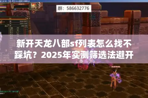 新开天龙八部sf列表怎么找不踩坑？2025年实测筛选法避开广告服