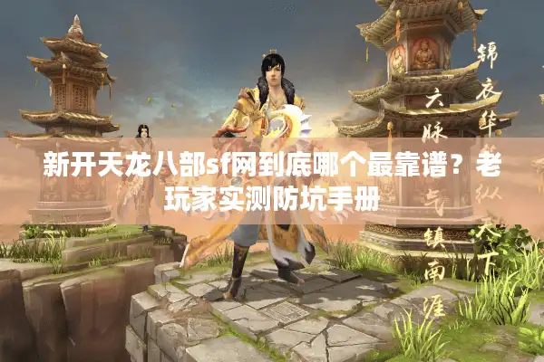 新开天龙八部sf网到底哪个最靠谱？老玩家实测防坑手册