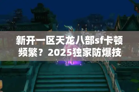 新开一区天龙八部sf卡顿频繁？2025独家防爆技巧实测有效