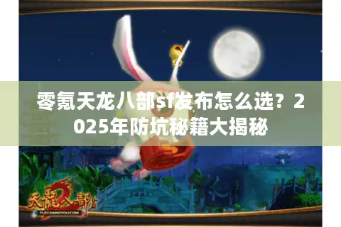 零氪天龙八部sf发布怎么选？2025年防坑秘籍大揭秘