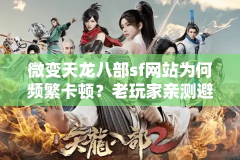 微变天龙八部sf网站为何频繁卡顿？老玩家亲测避坑五步法