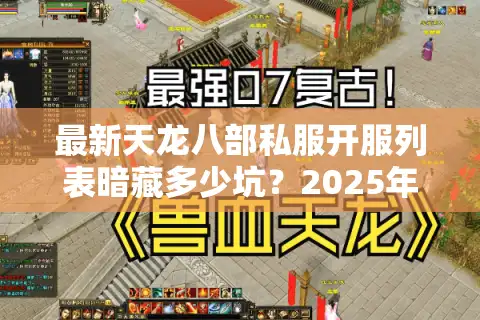 最新天龙八部私服开服列表暗藏多少坑？2025年防割韭菜手册