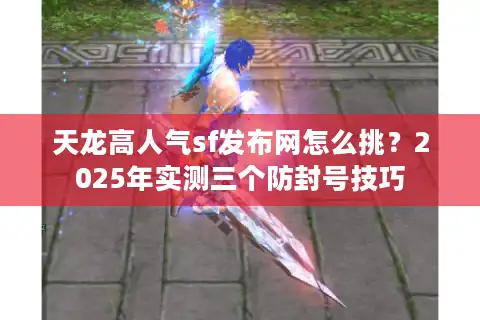 天龙高人气sf发布网怎么挑？2025年实测三个防封号技巧