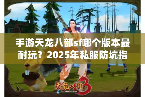 手游天龙八部sf哪个版本最耐玩？2025年私服防坑指南