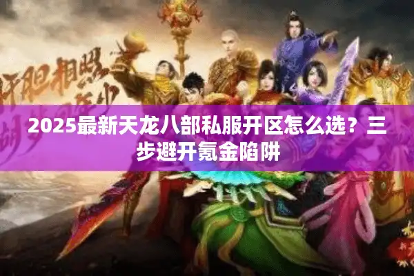 2025最新天龙八部私服开区怎么选？三步避开氪金陷阱