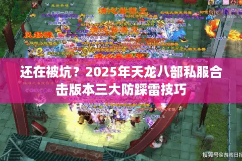 还在被坑？2025年天龙八部私服合击版本三大防踩雷技巧