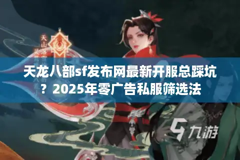天龙八部sf发布网最新开服总踩坑？2025年零广告私服筛选法